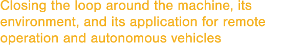 Closing the loop around the machine, its environment, and its application for remote operation and autonomous vehicles
